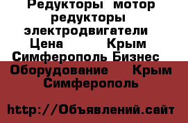 Редукторы, мотор-редукторы, электродвигатели › Цена ­ 123 - Крым, Симферополь Бизнес » Оборудование   . Крым,Симферополь